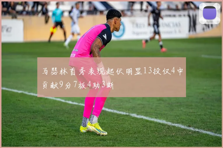 马瑟林首秀表现起伏明显13投仅4中贡献9分7板4助3断
