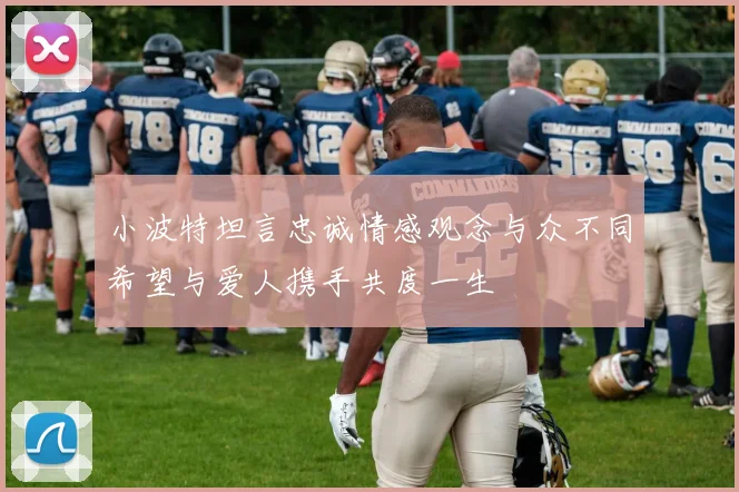 小波特坦言忠诚情感观念与众不同希望与爱人携手共度一生