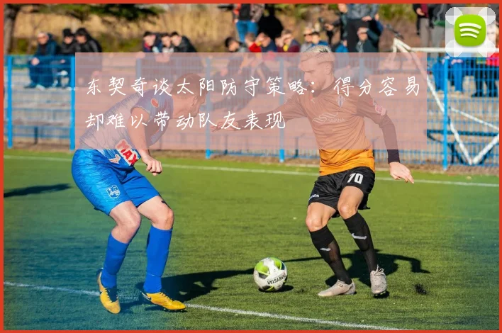 东契奇谈太阳防守策略：得分容易却难以带动队友表现