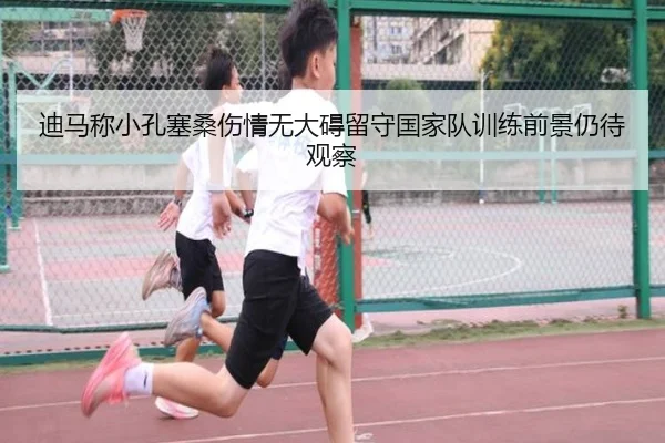 迪马称小孔塞桑伤情无大碍留守国家队训练前景仍待观察 | TIANBOSPORTS
